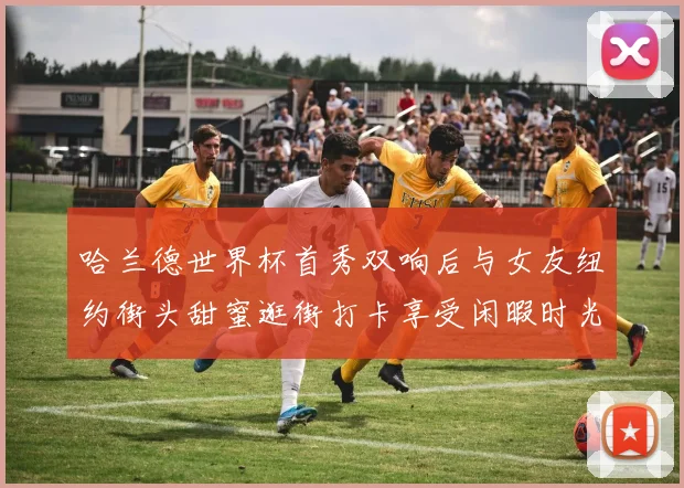 哈兰德世界杯首秀双响后与女友纽约街头甜蜜逛街打卡享受闲暇时光