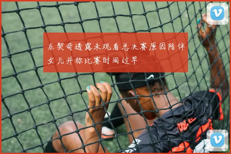 东契奇透露未观看总决赛原因陪伴女儿并称比赛时间过早