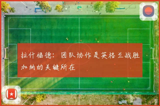 拉什福德：团队协作是英格兰战胜加纳的关键所在