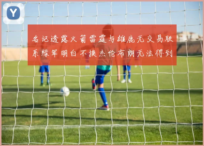 名记透露火箭雷霆与雄鹿无交易联系绿军明白不换杰伦布朗无法得到字母哥