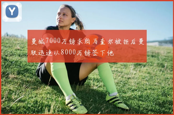 曼城7000万镑求购马奎尔被拒后曼联迅速以8000万镑签下他