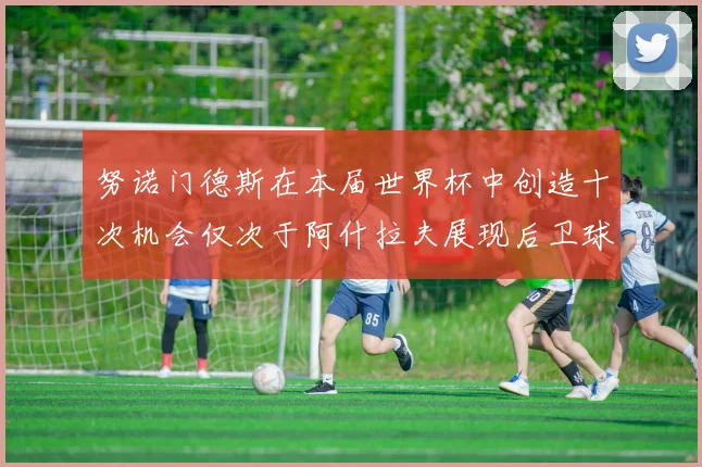 努诺门德斯在本届世界杯中创造十次机会仅次于阿什拉夫展现后卫球员的进攻潜力
