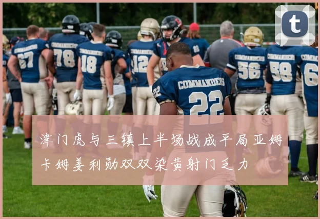 津门虎与三镇上半场战成平局亚姆卡姆姜利勋双双染黄射门乏力