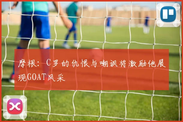 摩根：C罗的仇恨与嘲讽将激励他展现GOAT风采