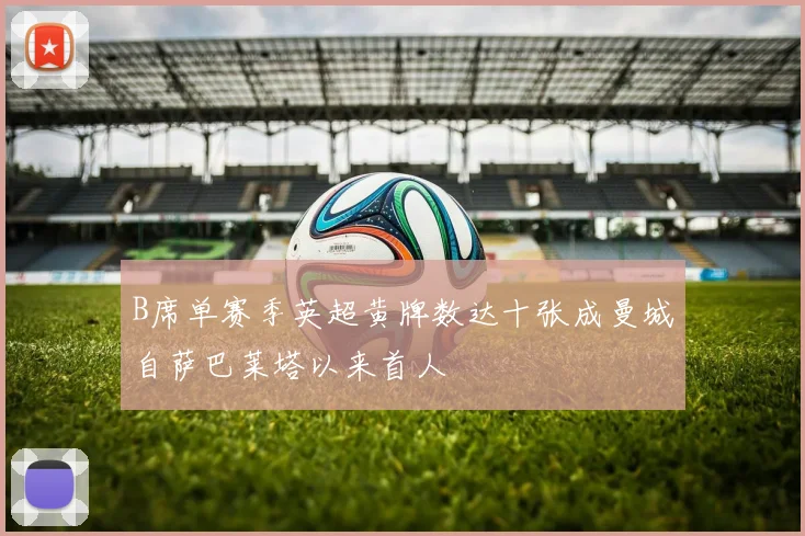B席单赛季英超黄牌数达十张成曼城自萨巴莱塔以来首人