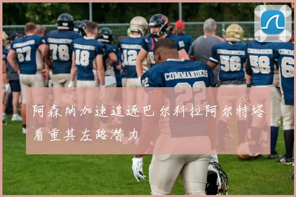 阿森纳加速追逐巴尔科拉阿尔特塔看重其左路潜力