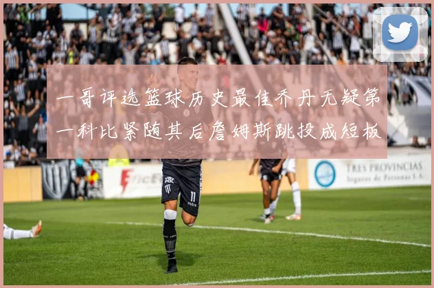 一哥评选篮球历史最佳乔丹无疑第一科比紧随其后詹姆斯跳投成短板