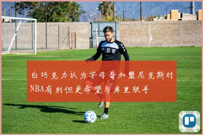 白巧克力认为字母哥加盟尼克斯对NBA有利但更希望与库里联手