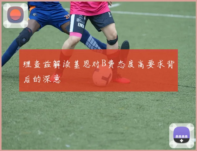 理查兹解读基恩对B费态度高要求背后的深意