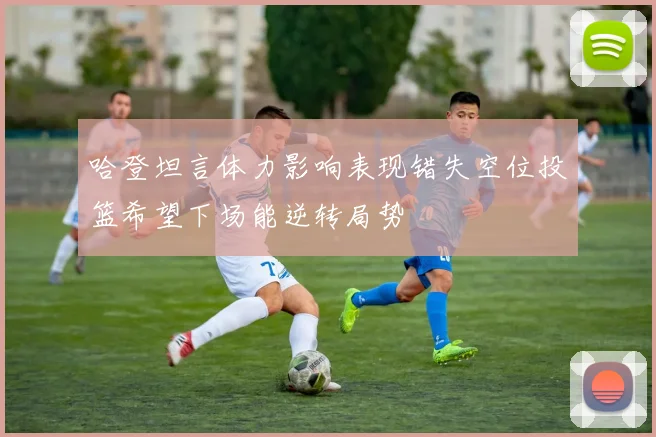哈登坦言体力影响表现错失空位投篮希望下场能逆转局势