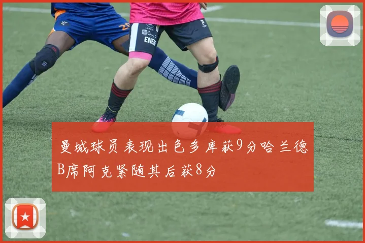 曼城球员表现出色多库获9分哈兰德B席阿克紧随其后获8分