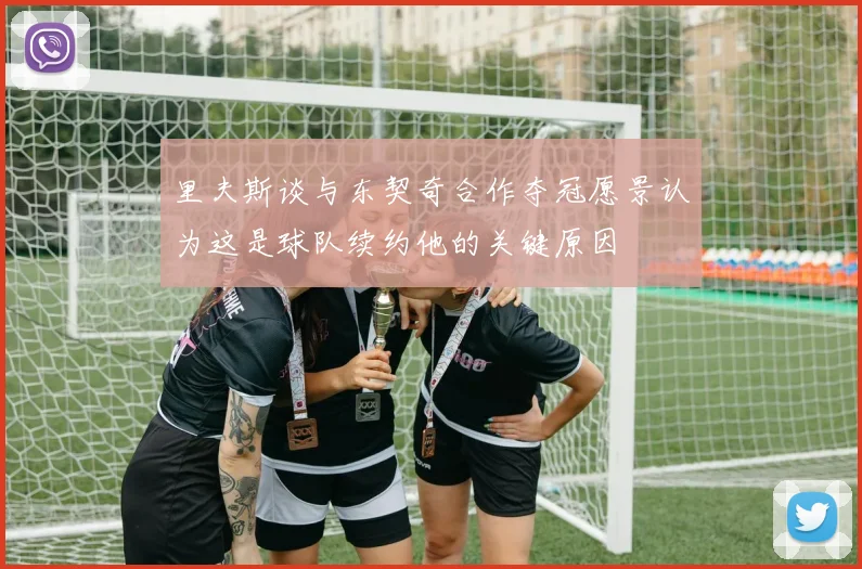 里夫斯谈与东契奇合作夺冠愿景认为这是球队续约他的关键原因