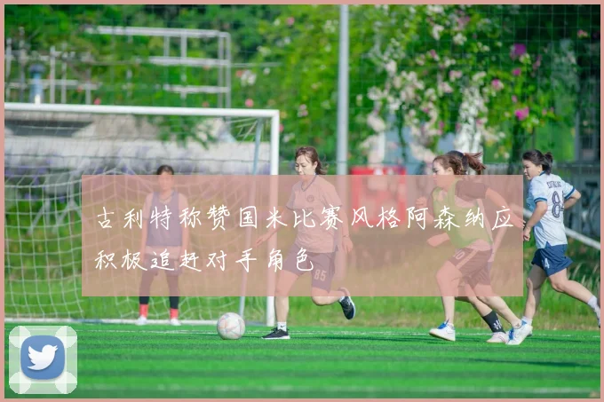 古利特称赞国米比赛风格阿森纳应积极追赶对手角色