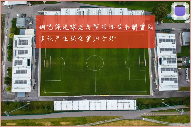 姆巴佩进球后与阿韦洛亚和解曾因言论产生误会重归于好