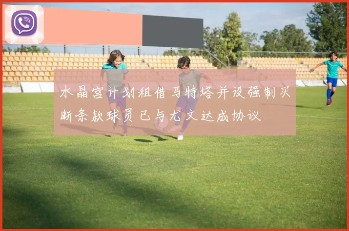 水晶宫计划租借马特塔并设强制买断条款球员已与尤文达成协议