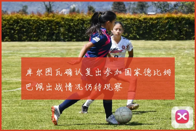 库尔图瓦确认复出参加国家德比姆巴佩出战情况仍待观察