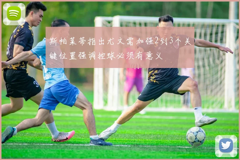 斯帕莱蒂指出尤文需加强2到3个关键位置强调控球必须有意义