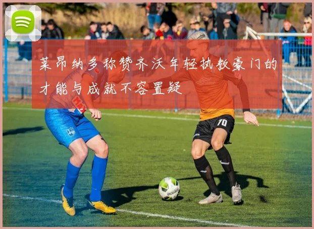 莱昂纳多称赞齐沃年轻执教豪门的才能与成就不容置疑