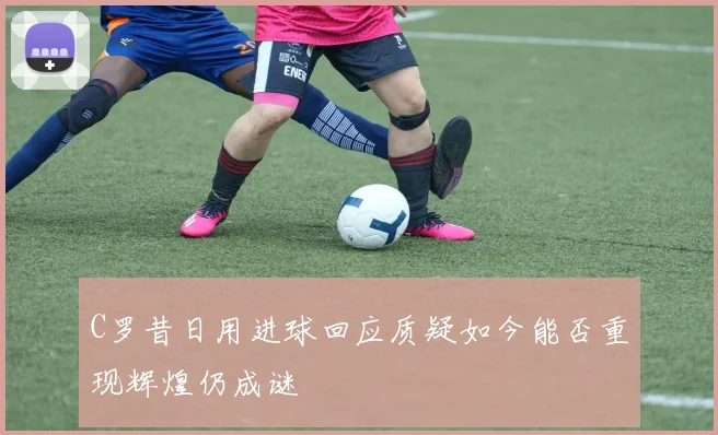 C罗昔日用进球回应质疑如今能否重现辉煌仍成谜