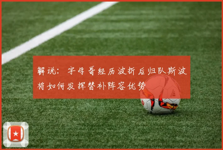 解说：字母哥经历波折后归队斯波将如何发挥替补阵容优势