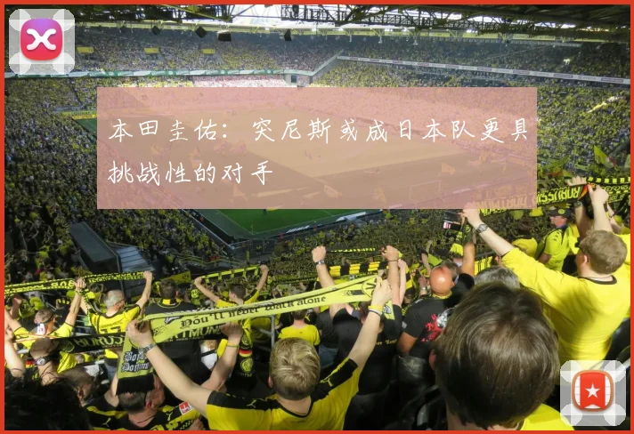 本田圭佑：突尼斯或成日本队更具挑战性的对手
