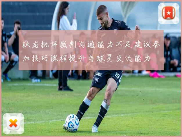 狄龙批评裁判沟通能力不足建议参加技巧课程提升与球员交流能力