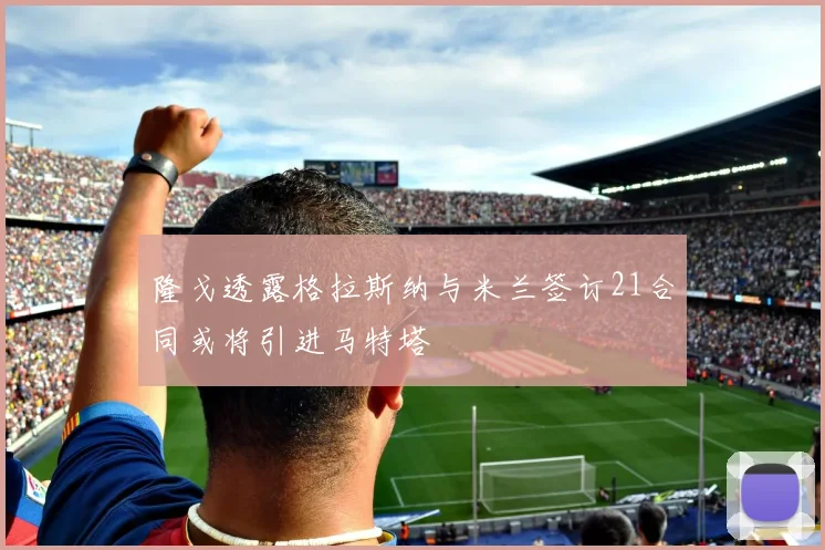 隆戈透露格拉斯纳与米兰签订21合同或将引进马特塔