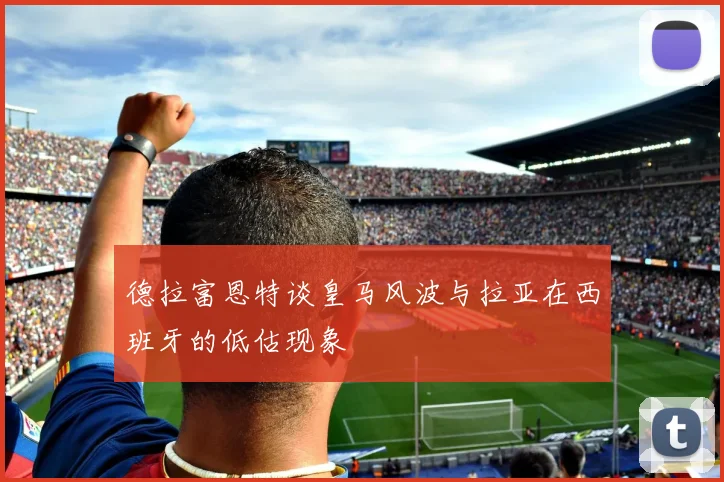 德拉富恩特谈皇马风波与拉亚在西班牙的低估现象