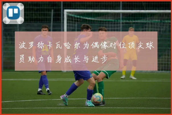 波罗称卡瓦哈尔为偶像对位顶尖球员助力自身成长与进步
