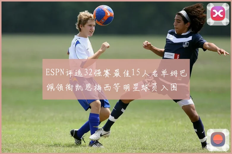 ESPN评选32强赛最佳15人名单姆巴佩领衔凯恩梅西等明星球员入围