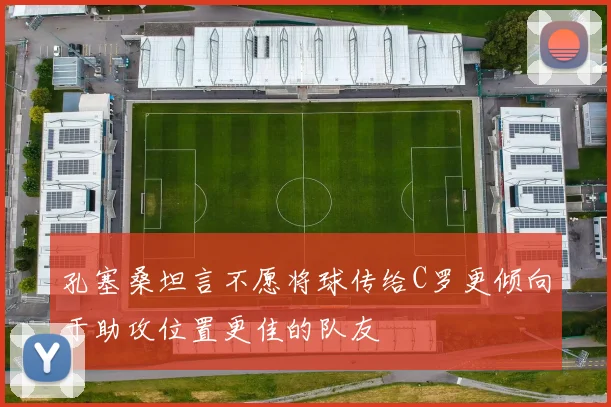 孔塞桑坦言不愿将球传给C罗更倾向于助攻位置更佳的队友