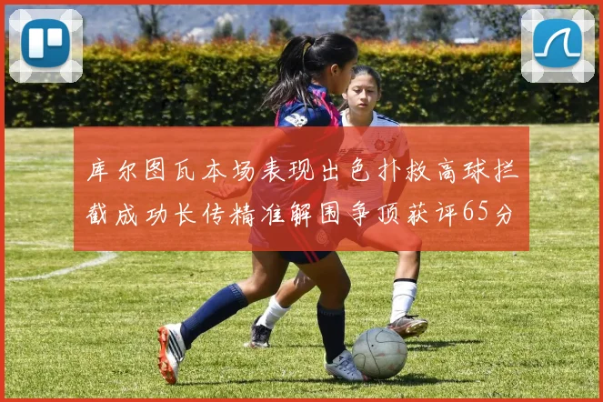 库尔图瓦本场表现出色扑救高球拦截成功长传精准解围争顶获评65分